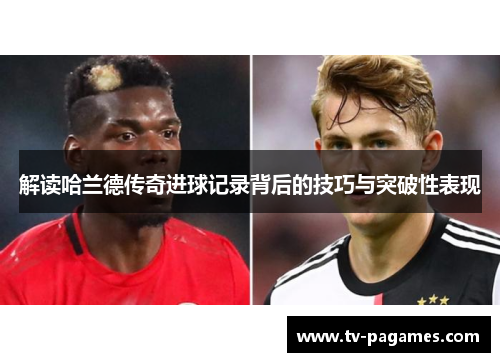 解读哈兰德传奇进球记录背后的技巧与突破性表现