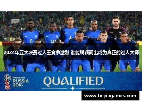2024年五大联赛过人王竞争激烈 谁能脱颖而出成为真正的过人大师