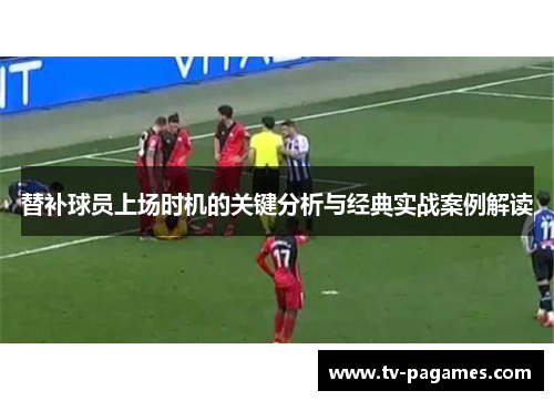 替补球员上场时机的关键分析与经典实战案例解读