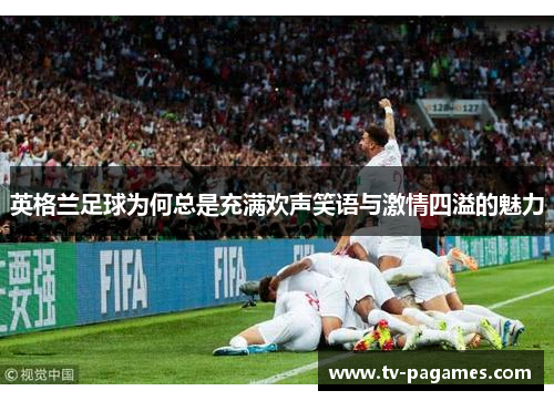 英格兰足球为何总是充满欢声笑语与激情四溢的魅力