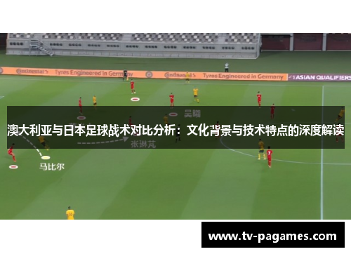 澳大利亚与日本足球战术对比分析：文化背景与技术特点的深度解读