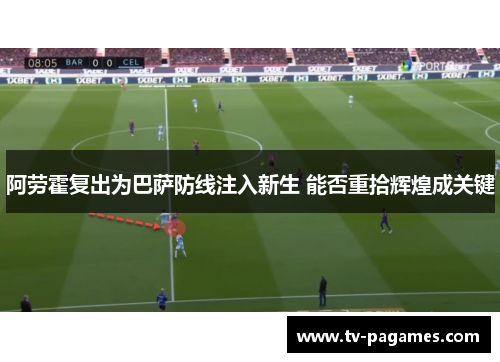阿劳霍复出为巴萨防线注入新生 能否重拾辉煌成关键