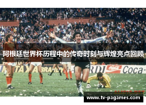 阿根廷世界杯历程中的传奇时刻与辉煌亮点回顾