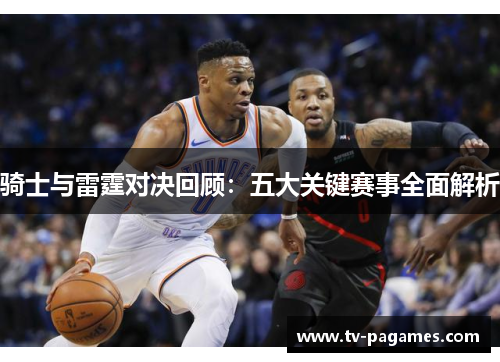 骑士与雷霆对决回顾:五大关键赛事全面解析