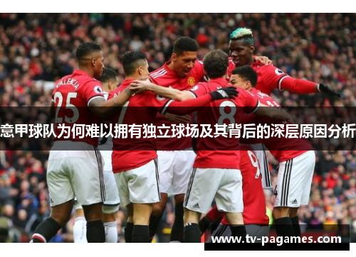 意甲球队为何难以拥有独立球场及其背后的深层原因分析