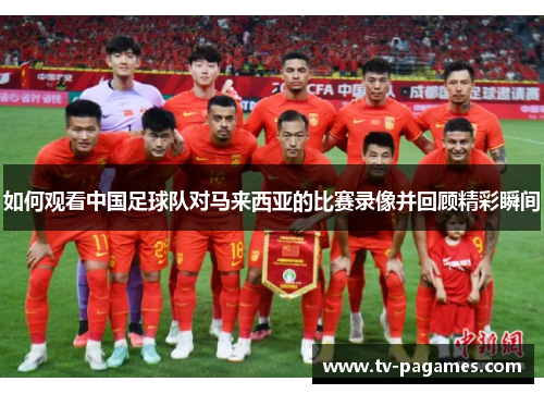 如何观看中国足球队对马来西亚的比赛录像并回顾精彩瞬间