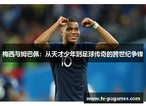 梅西与姆巴佩：从天才少年到足球传奇的跨世纪争锋