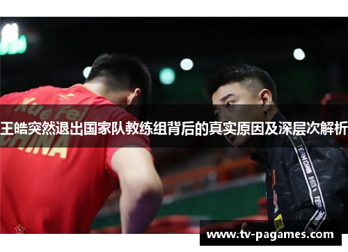 王皓突然退出国家队教练组背后的真实原因及深层次解析