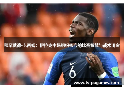 穆罕默德·卡西姆：伊拉克中场组织核心的比赛智慧与战术洞察