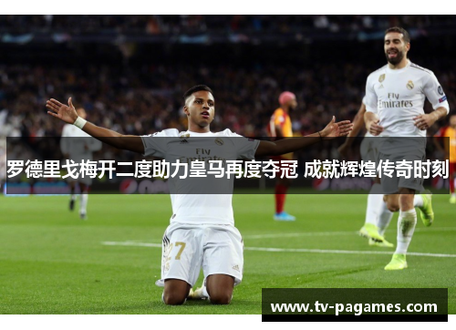 罗德里戈梅开二度助力皇马再度夺冠 成就辉煌传奇时刻