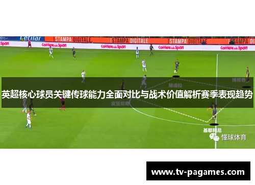 英超核心球员关键传球能力全面对比与战术价值解析赛季表现趋势