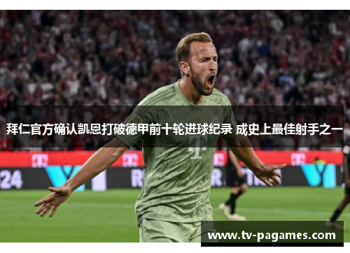 拜仁官方确认凯恩打破德甲前十轮进球纪录 成史上最佳射手之一