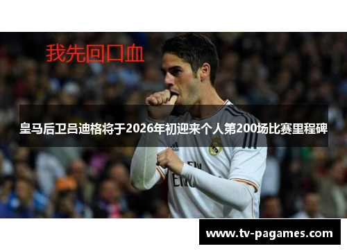 皇马后卫吕迪格将于2026年初迎来个人第200场比赛里程碑