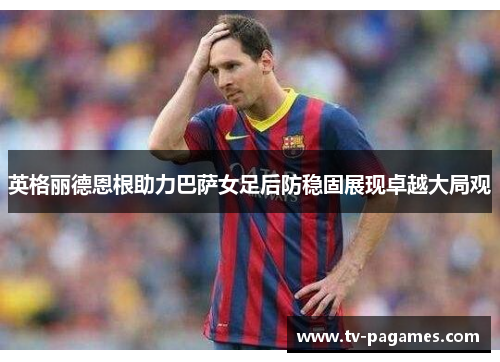 英格丽德恩根助力巴萨女足后防稳固展现卓越大局观