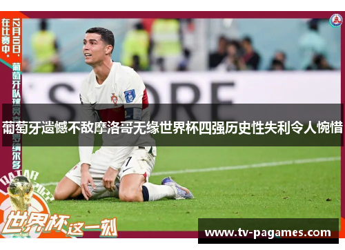 葡萄牙遗憾不敌摩洛哥无缘世界杯四强历史性失利令人惋惜