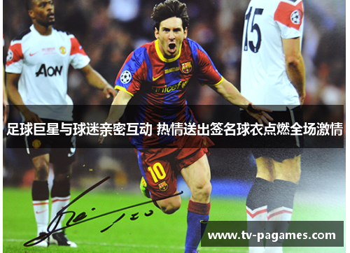 足球巨星与球迷亲密互动 热情送出签名球衣点燃全场激情