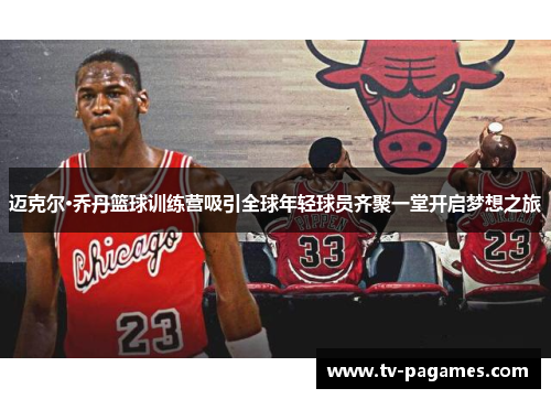 迈克尔·乔丹篮球训练营吸引全球年轻球员齐聚一堂开启梦想之旅