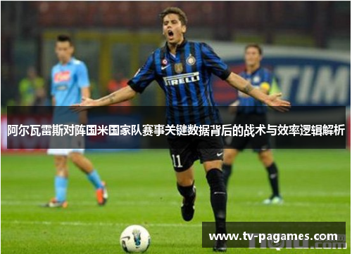 阿尔瓦雷斯对阵国米国家队赛事关键数据背后的战术与效率逻辑解析