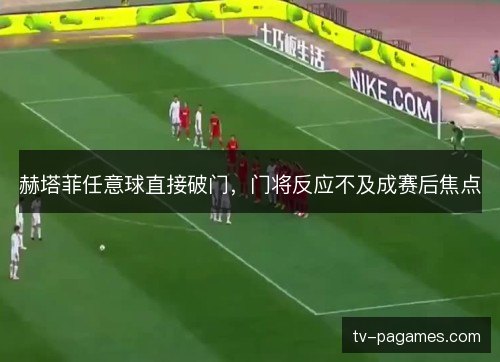 赫塔菲任意球直接破门，门将反应不及成赛后焦点