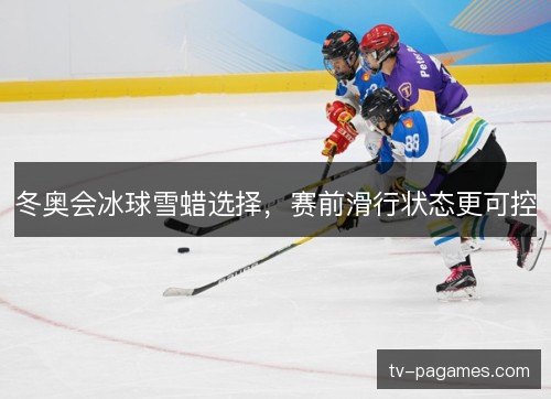 冬奥会冰球雪蜡选择，赛前滑行状态更可控