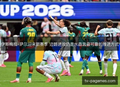 伊斯梅拉·萨尔迎来新赛季 边路进攻仍是水晶宫最可靠的推进方式